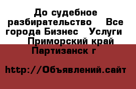 До судебное разбирательство. - Все города Бизнес » Услуги   . Приморский край,Партизанск г.